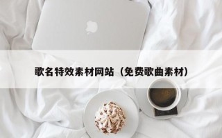 绵阳歌名特效素材网站（免费歌曲素材）